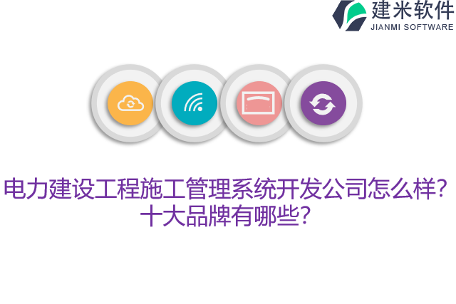 电力建设工程施工管理系统开发公司怎么样？十大品牌有哪些？
