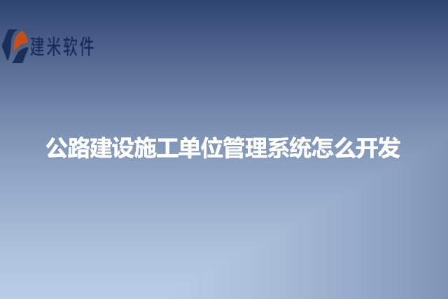 公路建设施工单位管理系统怎么开发