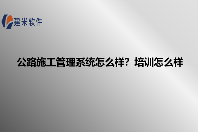 公路施工管理系统怎么样？培训怎么样