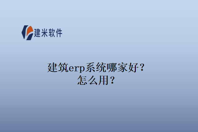 建筑erp系统哪家好？怎么用？