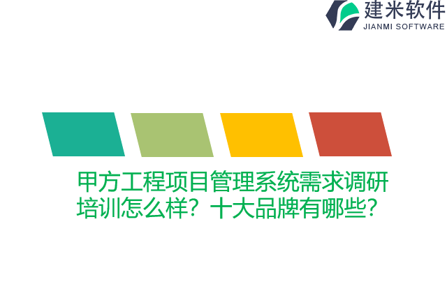 甲方工程项目管理系统需求调研培训怎么样？十大品牌有哪些？