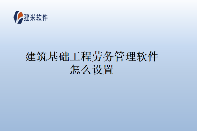 建筑基础工程劳务管理软件怎么设置