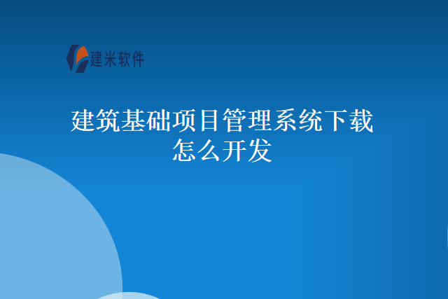 建筑基础项目管理系统下载怎么开发