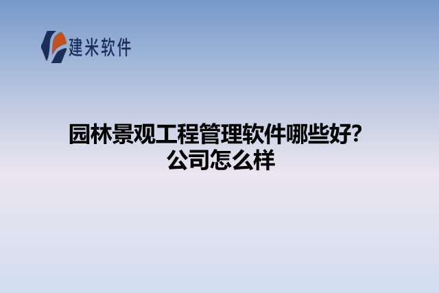 园林景观工程管理软件哪些好？公司怎么样