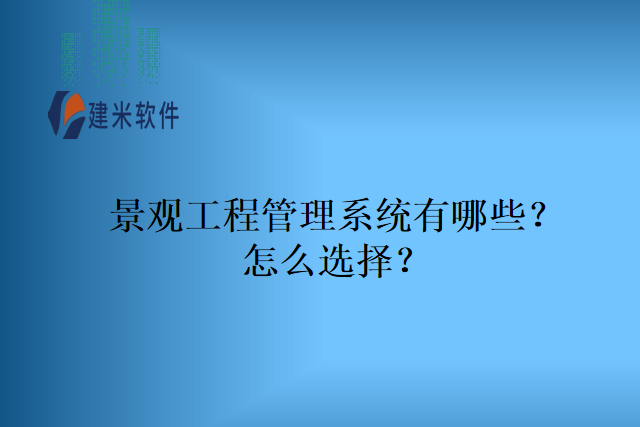 景观工程管理系统有哪些？怎么选择？