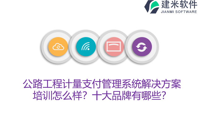 公路工程计量支付管理系统解决方案培训怎么样？十大品牌有哪些？