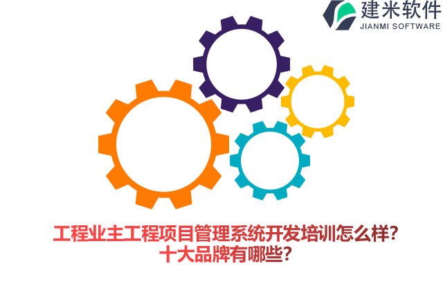 工程业主工程项目管理系统开发培训怎么样？十大品牌有哪些？