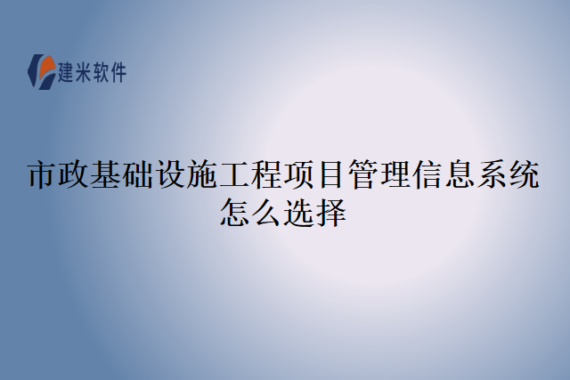 市政基础设施工程项目管理信息系统怎么选择