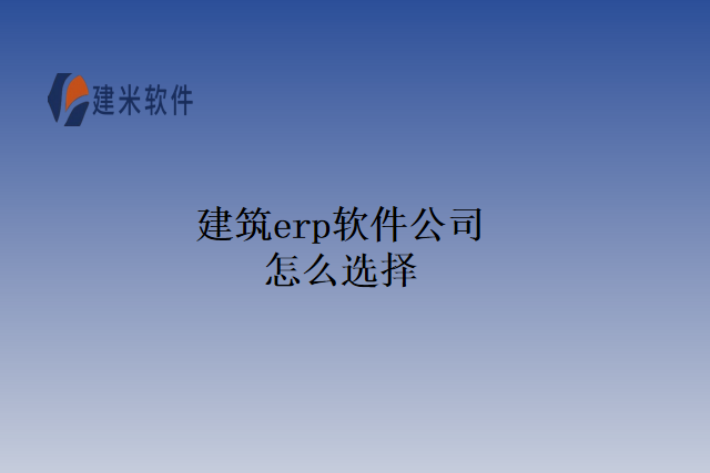 建筑erp软件公司怎么选择