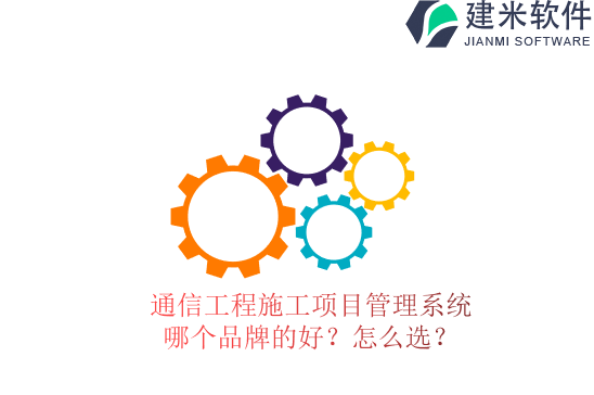 通信工程施工项目管理系统哪个品牌的好？怎么选？