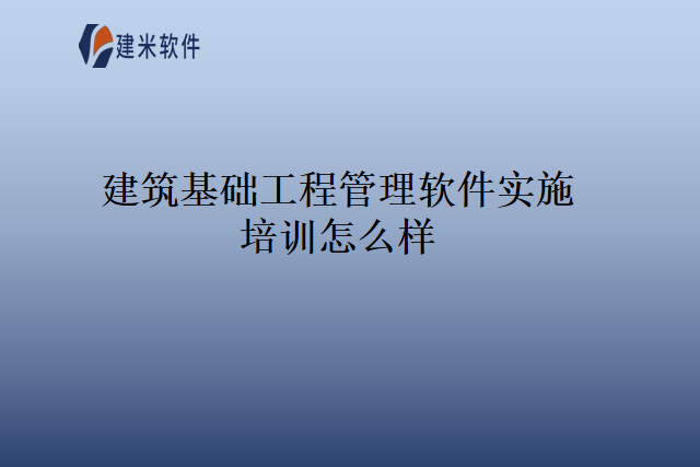 建筑基础工程管理软件实施培训怎么样