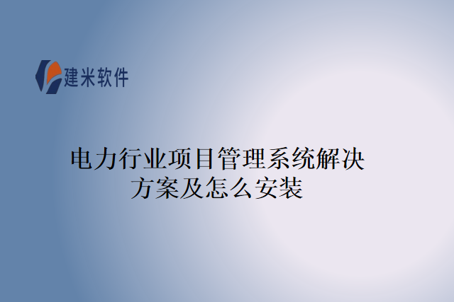 电力行业项目管理系统解决方案及怎么安装