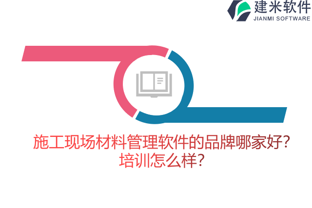 施工现场材料管理软件的品牌哪家好？培训怎么样？