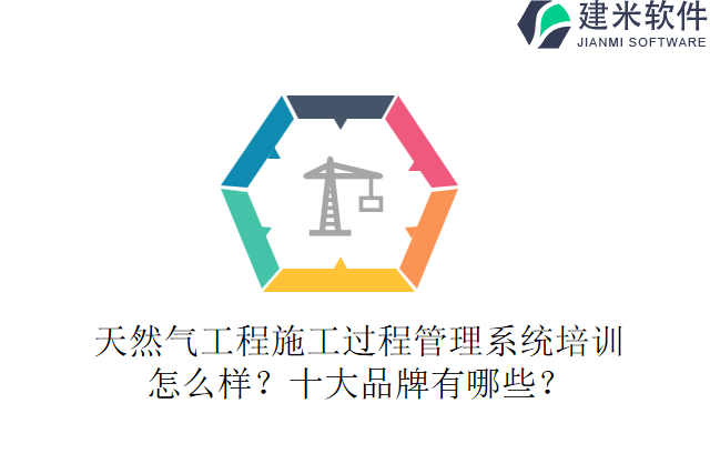天然气工程施工过程管理系统培训怎么样？十大品牌有哪些？