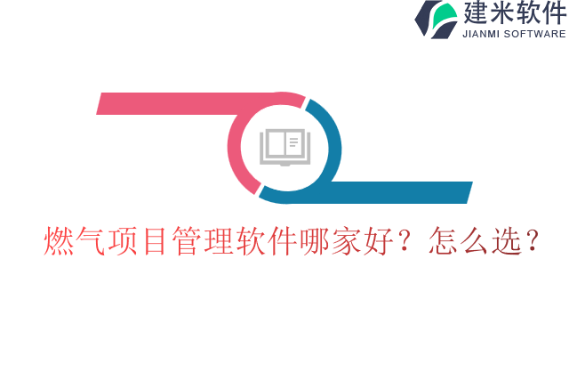 燃气项目管理软件哪家好？怎么选？