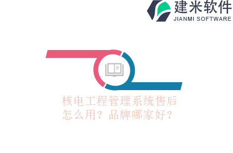 核电工程管理系统售后怎么用?品牌哪家好?