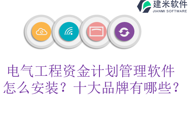 电气工程资金计划管理软件怎么安装？十大品牌有哪些？