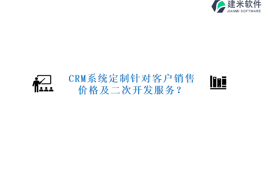 CRM系统定制针对客户销售，价格及二次开发服务？