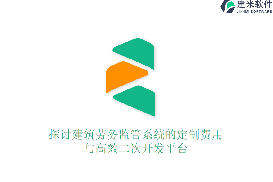 探讨建筑劳务监管系统的定制费用与高效二次开发平台