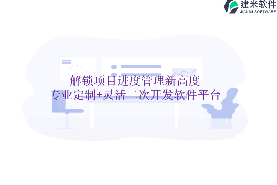 解锁项目进度管理新高度：专业定制+灵活二次开发软件平台