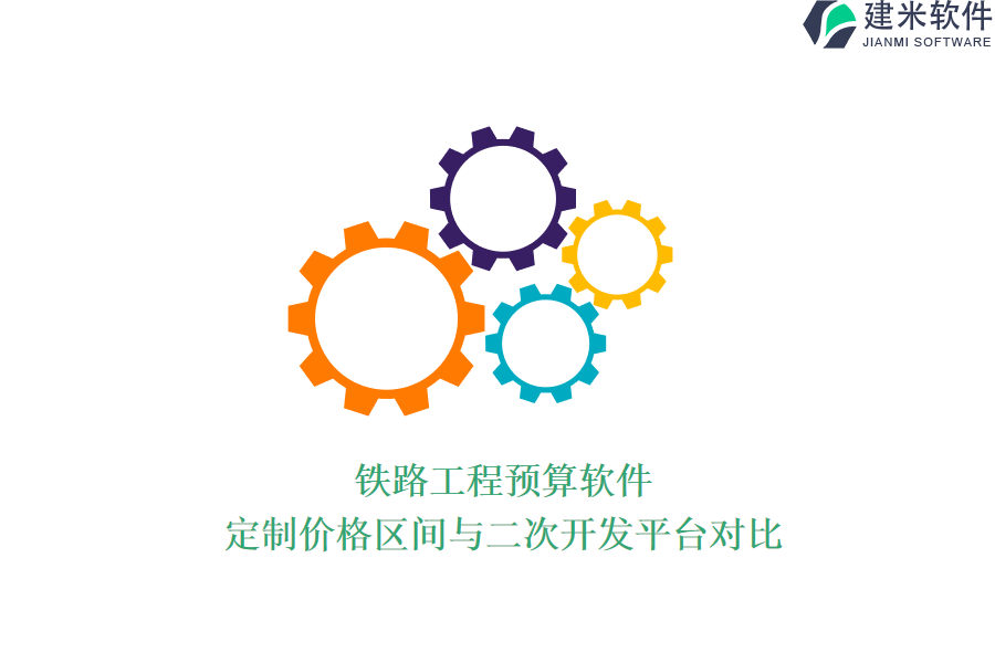 铁路工程预算软件定制价格区间与二次开发平台对比