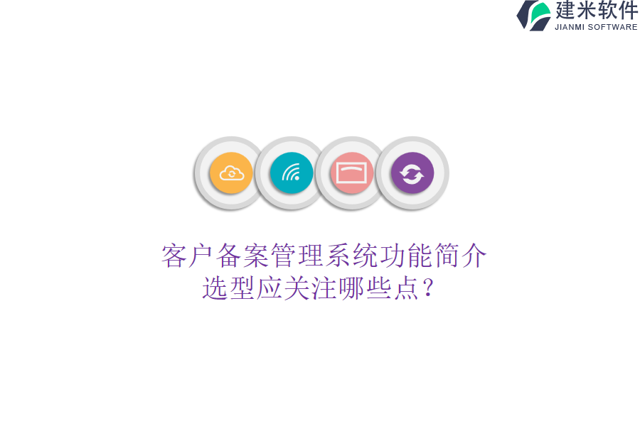 客户备案管理系统功能简介，选型应关注哪些点？