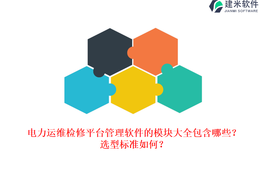 电力运维检修平台管理软件的模块大全包含哪些？选型标准如何？