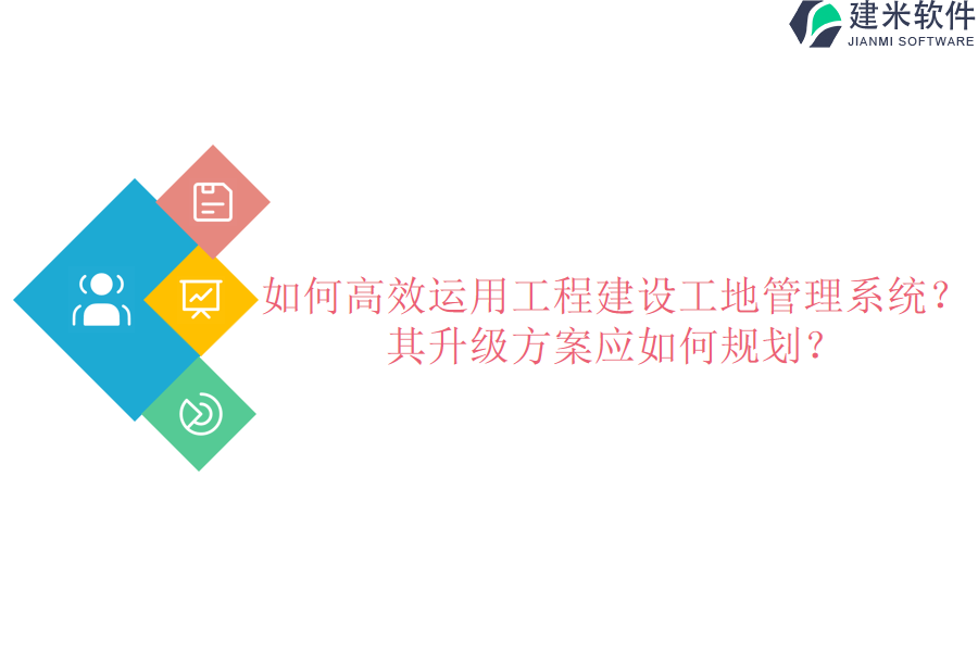 如何高效运用工程建设工地管理系统？其升级方案应如何规划？