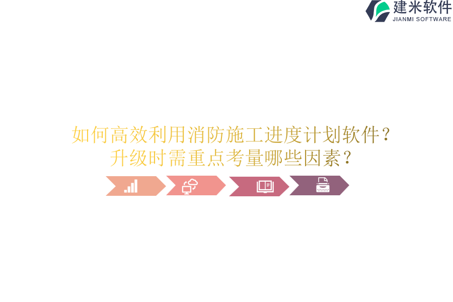 如何高效利用消防施工进度计划软件？升级时需重点考量哪些因素？