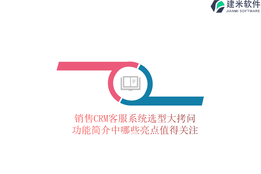销售CRM客服系统选型大拷问：功能简介中哪些亮点值得关注？