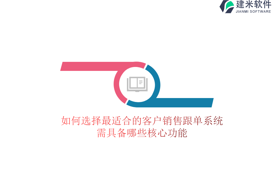如何选择最适合的客户销售跟单系统？需具备哪些核心功能？