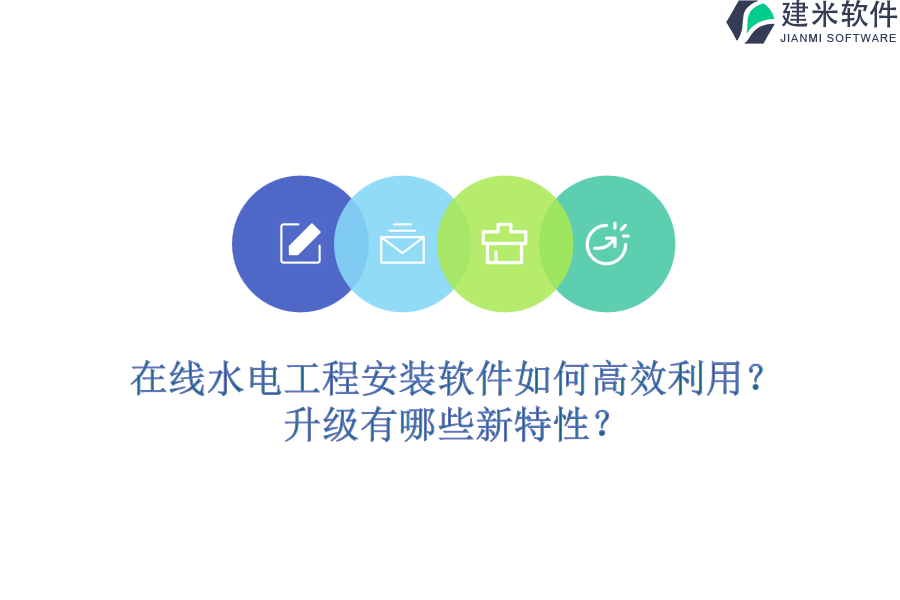 在线水电工程安装软件如何高效利用？升级有哪些新特性？