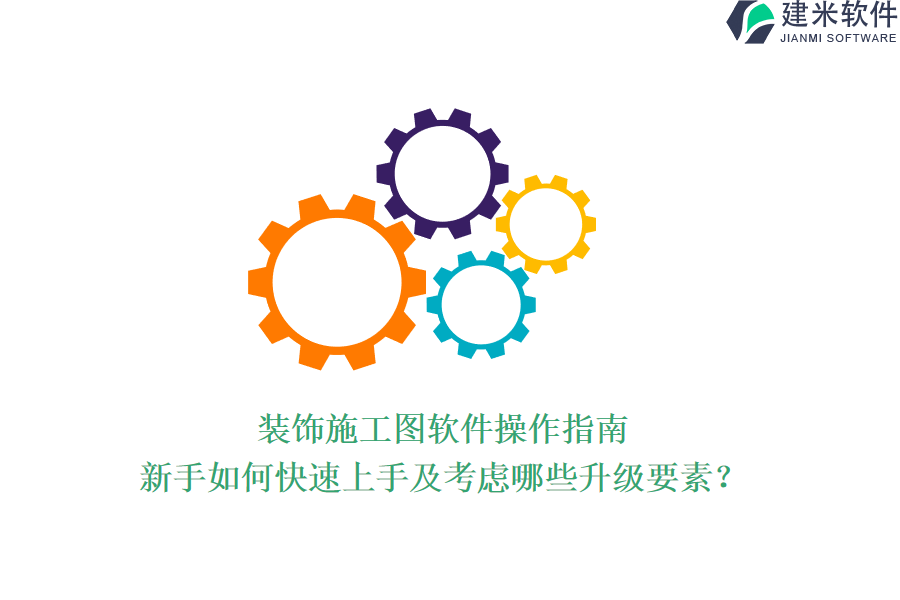 装饰施工图软件操作指南：新手如何快速上手及考虑哪些升级要素？