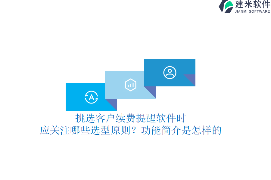 挑选客户续费提醒软件时，应关注哪些选型原则？功能简介是怎样的？