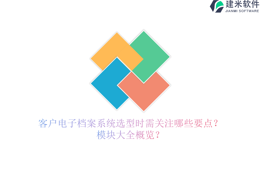 客户电子档案系统选型时需关注哪些要点？模块大全概览？