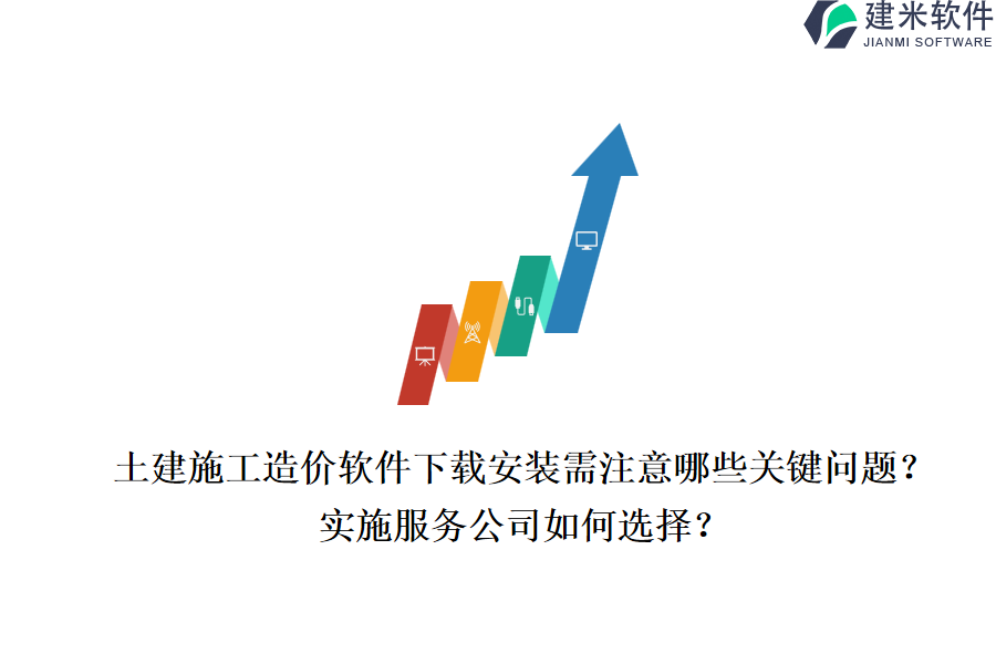 土建施工造价软件下载安装需注意哪些关键问题？实施服务公司如何选择？
