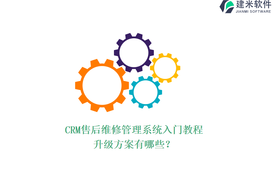 CRM售后维修管理系统入门教程,升级方案有哪些?