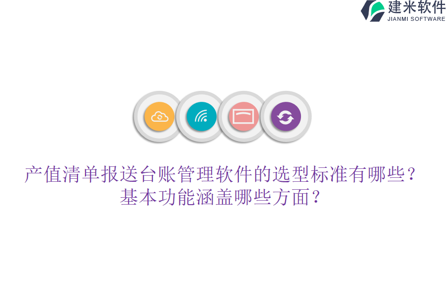 产值清单报送台账管理软件的选型标准有哪些？基本功能涵盖哪些方面？