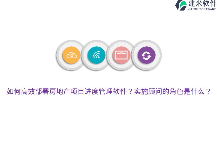 如何高效部署房地产项目进度管理软件？实施顾问的角色是什么？