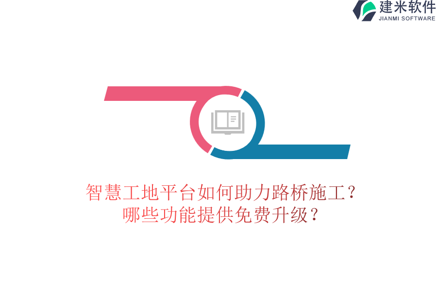 智慧工地平台如何助力路桥施工?哪些功能提供免费升级?