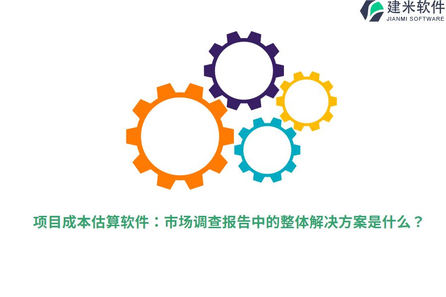 项目成本估算软件：市场调查报告中的整体解决方案是什么？