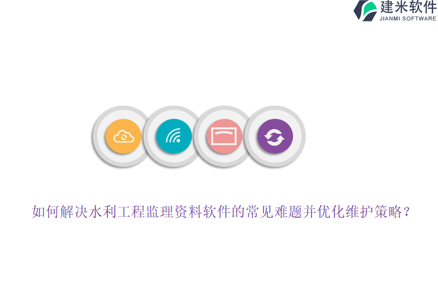 如何解决水利工程监理资料软件的常见难题并优化维护策略？