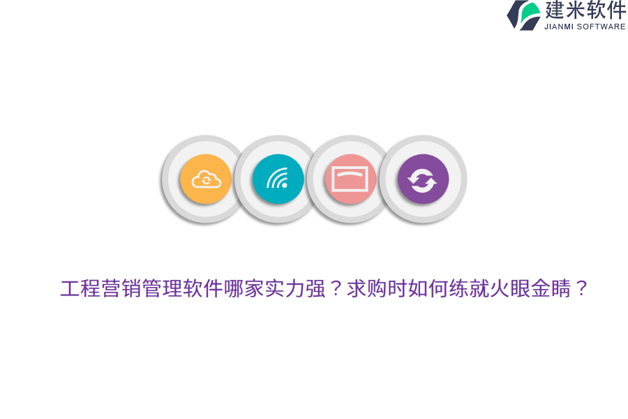 工程营销管理软件哪家实力强？求购时如何练就火眼金睛？