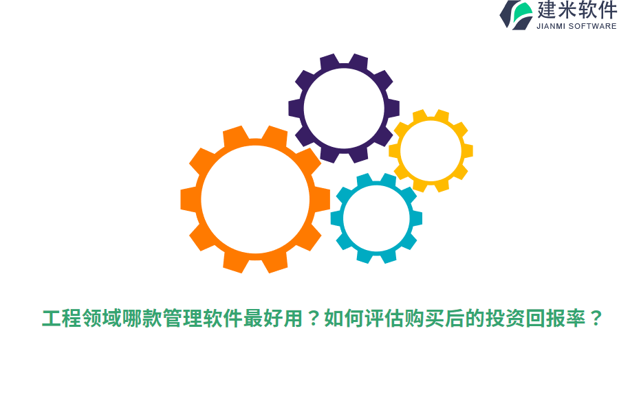 工程领域哪款管理软件最好用?如何评估购买后的投资回报率?