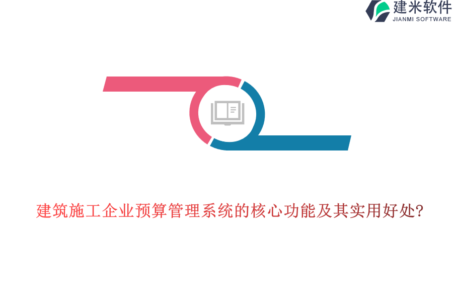 建筑施工企业预算管理系统的核心功能及其实用好处?