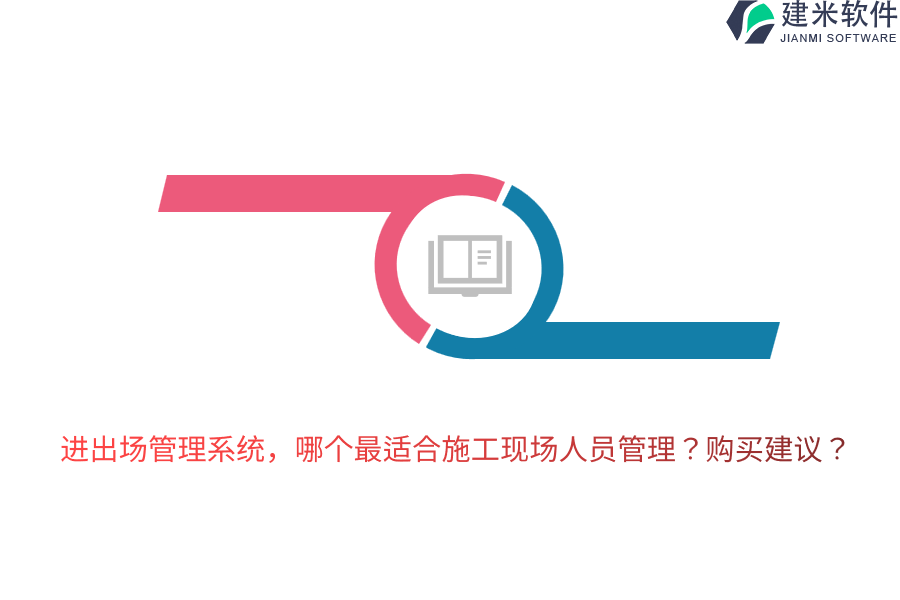 进出场管理系统，哪个最适合施工现场人员管理？购买建议？