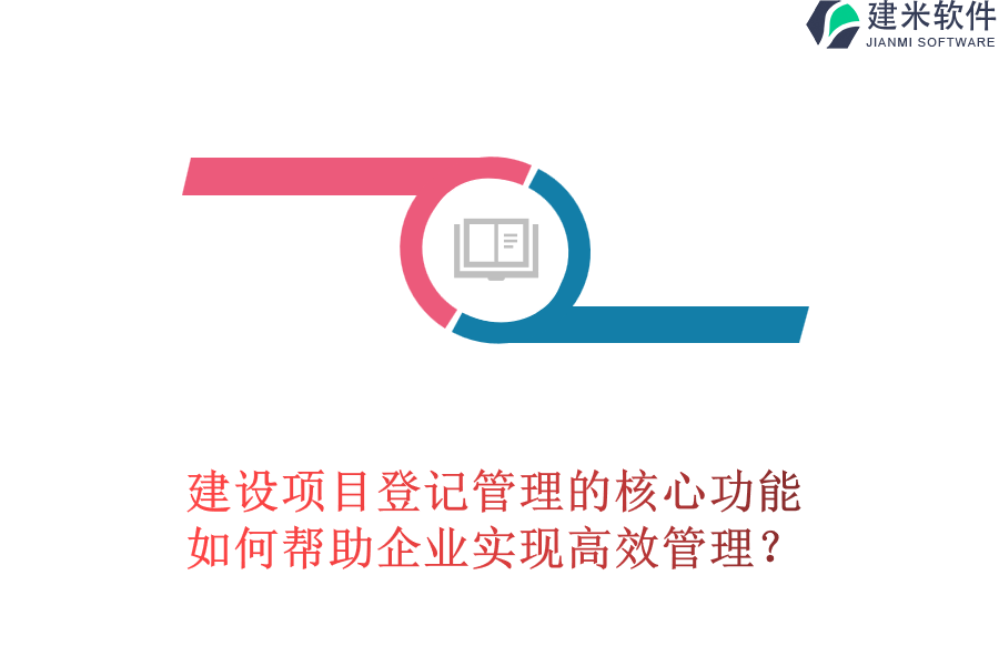 建设项目登记管理的核心功能，如何帮助企业实现高效管理?