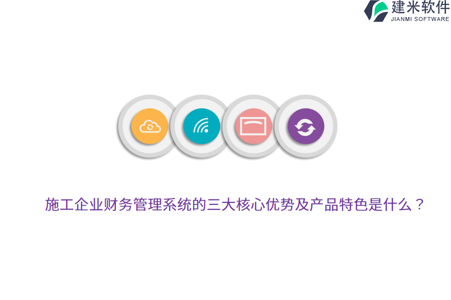 施工企业财务管理系统的三大核心优势及产品特色是什么？