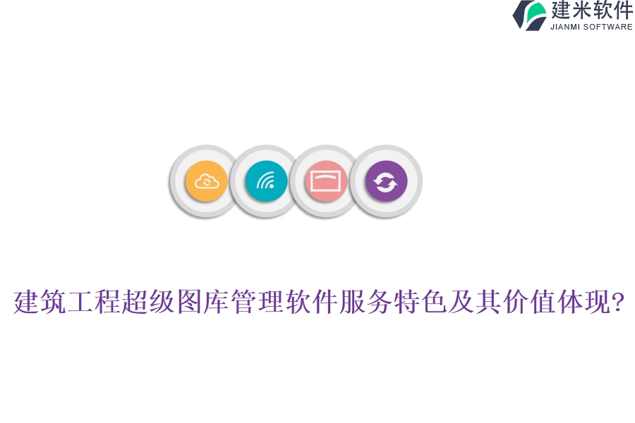 建筑工程超级图库管理软件服务特色及其价值体现?