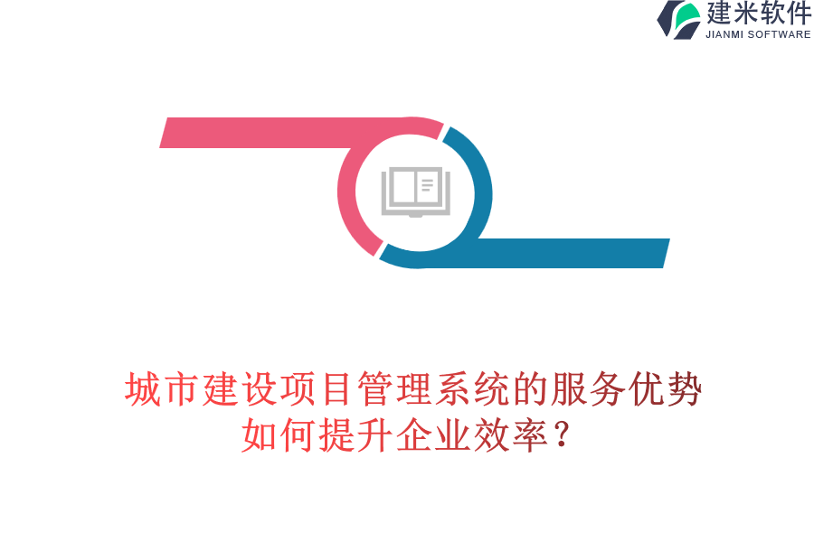 城市建设项目管理系统的服务优势，如何提升企业效率？